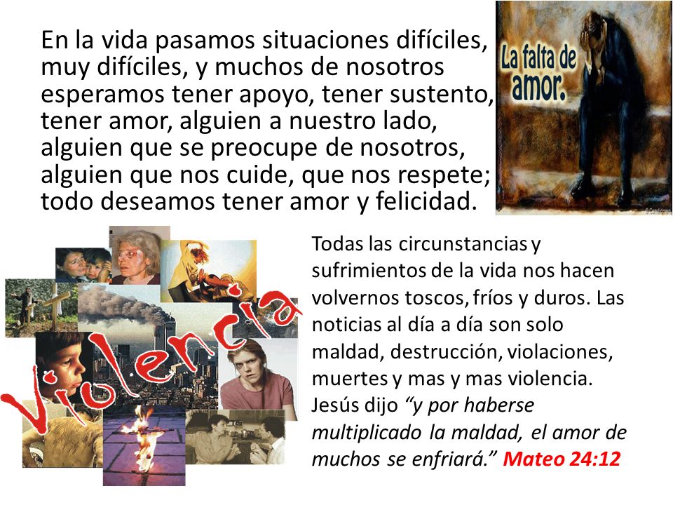 En la vida pasamos situaciones difíciles, muy difíciles, y muchos de nosotros esperamos tener apoyo, tener sustento, tener amor, alguien a nuestro lado, alguien que se preocupe de nosotros, alguien que nos cuide, que nos respete; todo deseamos tener amor y felicidad.