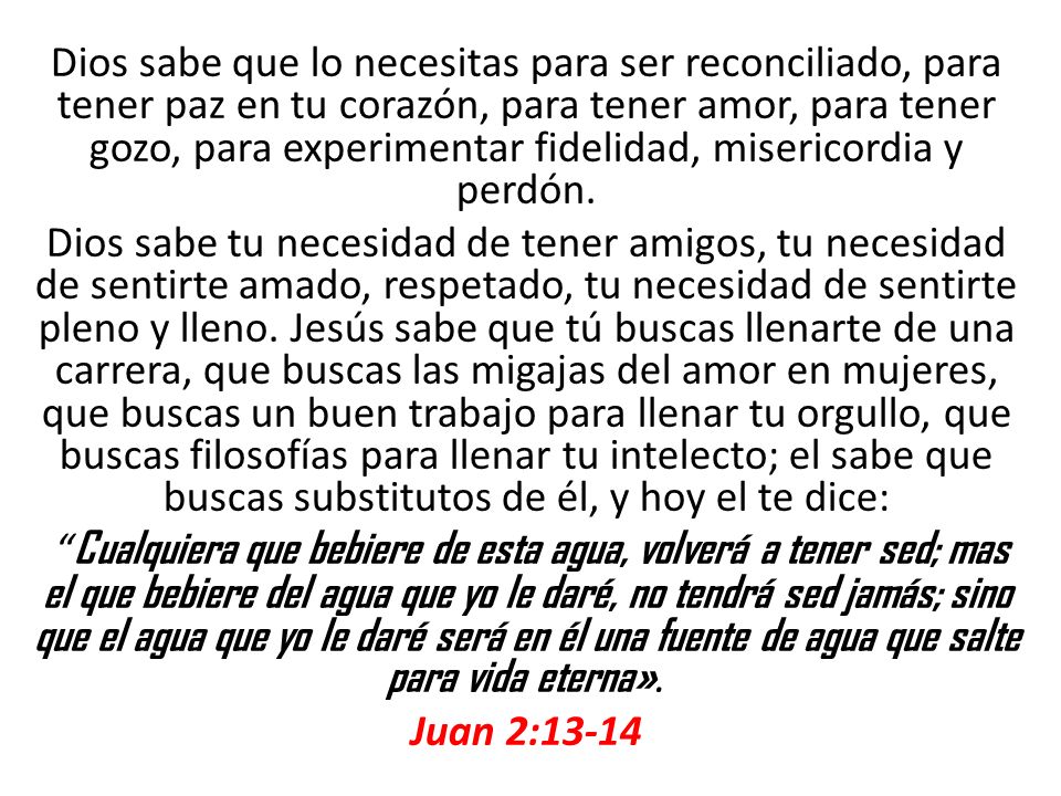 Dios sabe que lo necesitas para ser reconciliado, para tener paz en tu corazón, para tener amor, para tener gozo, para experimentar fidelidad, misericordia y perdón.