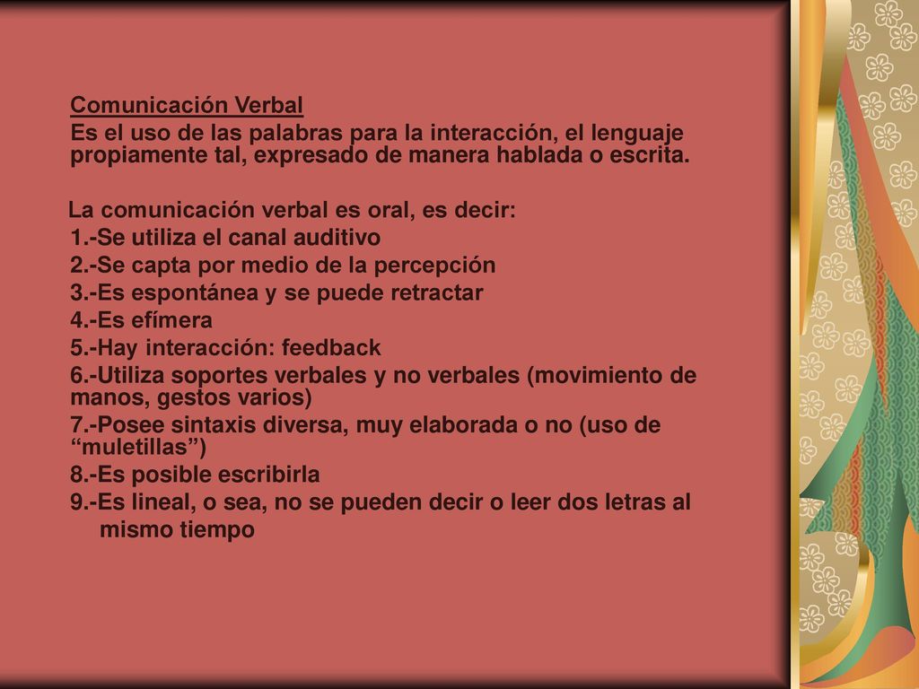 Comunicación Verbal Es el uso de las palabras para la interacción, el lenguaje propiamente tal, expresado de manera hablada o escrita.