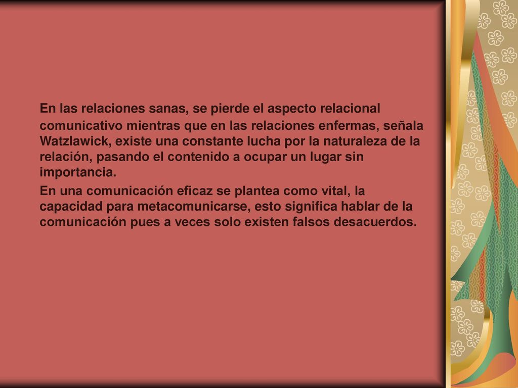 En las relaciones sanas, se pierde el aspecto relacional comunicativo mientras que en las relaciones enfermas, señala Watzlawick, existe una constante lucha por la naturaleza de la relación, pasando el contenido a ocupar un lugar sin importancia.