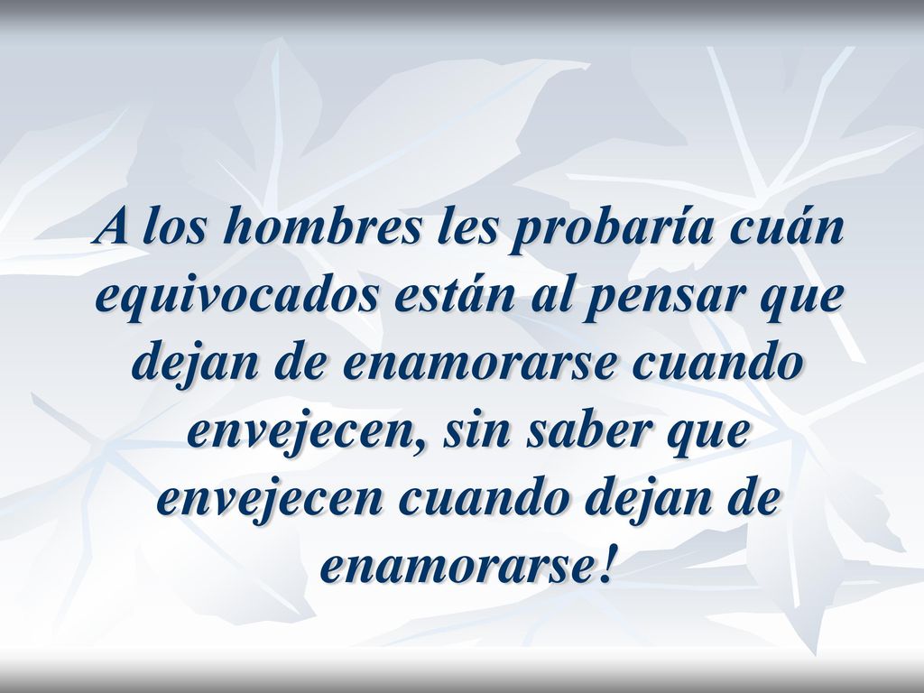A los hombres les probaría cuán equivocados están al pensar que dejan de enamorarse cuando envejecen, sin saber que envejecen cuando dejan de enamorarse!