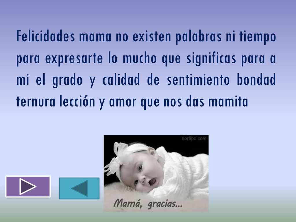 Felicidades mama no existen palabras ni tiempo para expresarte lo mucho que significas para a mi el grado y calidad de sentimiento bondad ternura lección y amor que nos das mamita
