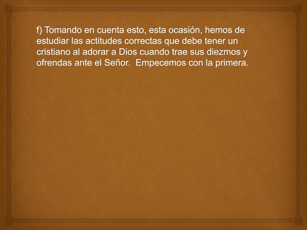 f) Tomando en cuenta esto, esta ocasión, hemos de estudiar las actitudes correctas que debe tener un cristiano al adorar a Dios cuando trae sus diezmos y ofrendas ante el Señor.