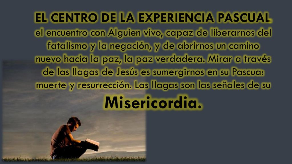 EL CENTRO DE LA EXPERIENCIA PASCUAL: el encuentro con Alguien vivo, capaz de liberarnos del fatalismo y la negación, y de abrirnos un camino nuevo hacia la paz, la paz verdadera.