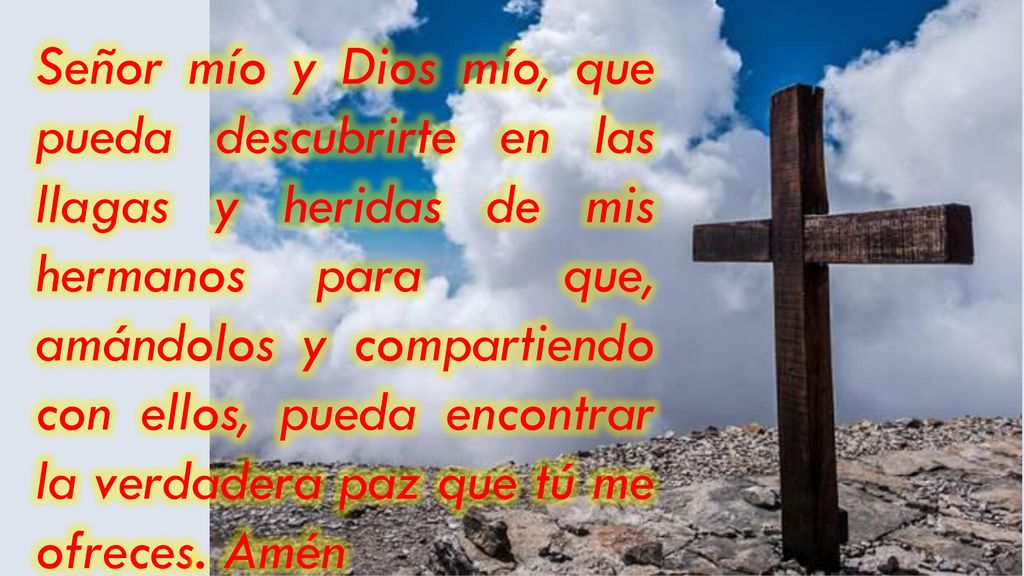 Señor mío y Dios mío, que pueda descubrirte en las llagas y heridas de mis hermanos para que, amándolos y compartiendo con ellos, pueda encontrar la verdadera paz que tú me ofreces.