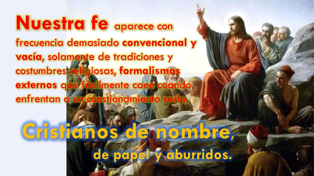 Nuestra fe aparece con frecuencia demasiado convencional y vacía, solamente de tradiciones y costumbres religiosas, formalismos externos que fácilmente caen cuando enfrentan a un cuestionamiento serio.