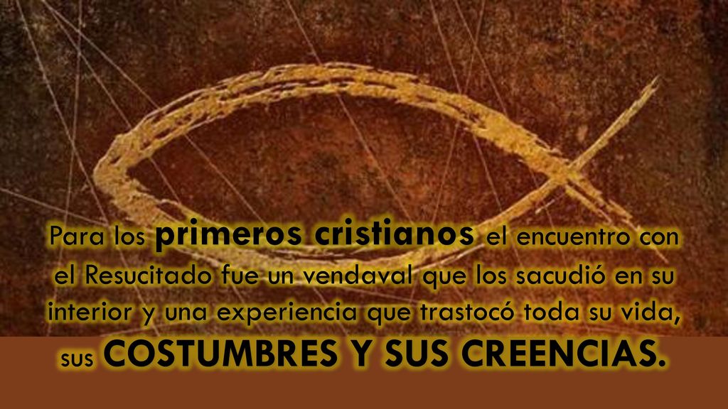 Para los primeros cristianos el encuentro con el Resucitado fue un vendaval que los sacudió en su interior y una experiencia que trastocó toda su vida, sus COSTUMBRES Y SUS CREENCIAS.