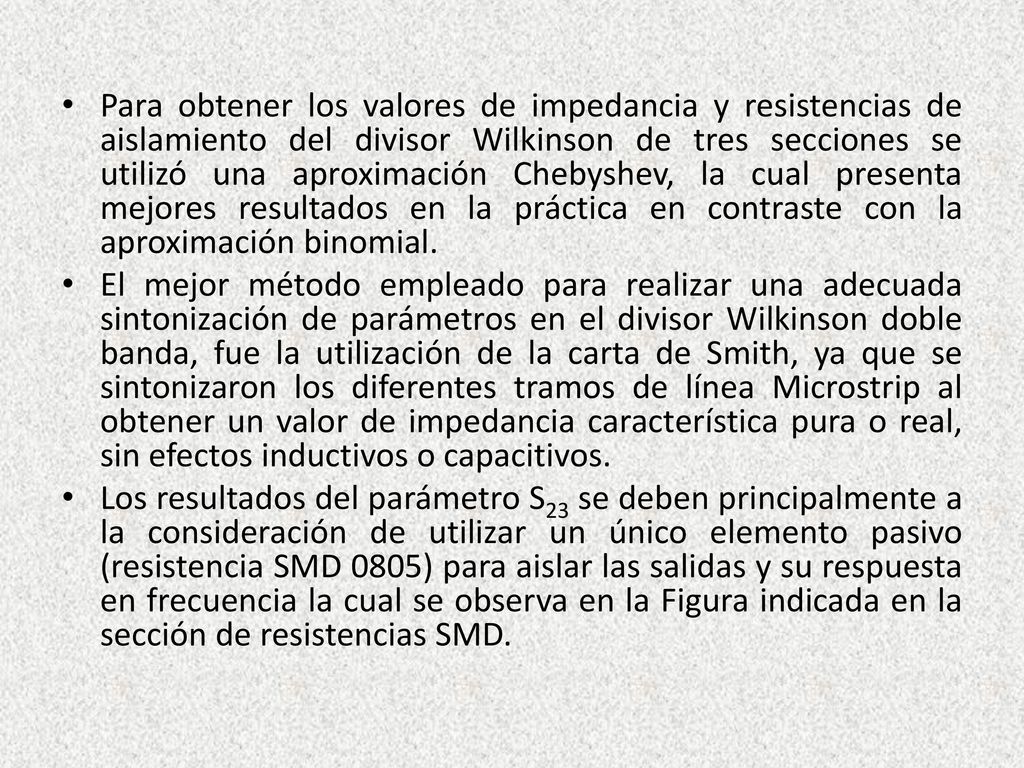 Para obtener los valores de impedancia y resistencias de aislamiento del divisor Wilkinson de tres secciones se utilizó una aproximación Chebyshev, la cual presenta mejores resultados en la práctica en contraste con la aproximación binomial.