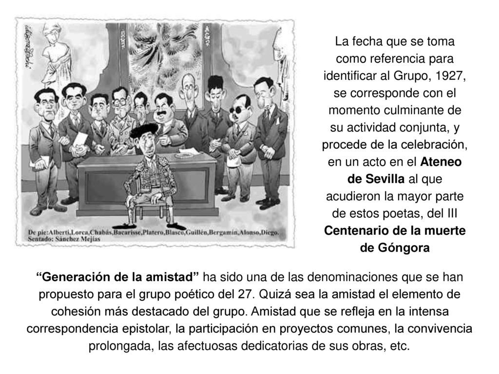 La fecha que se toma como referencia para identificar al Grupo, 1927, se corresponde con el momento culminante de su actividad conjunta, y procede de la celebración, en un acto en el Ateneo de Sevilla al que acudieron la mayor parte de estos poetas, del III Centenario de la muerte de Góngora