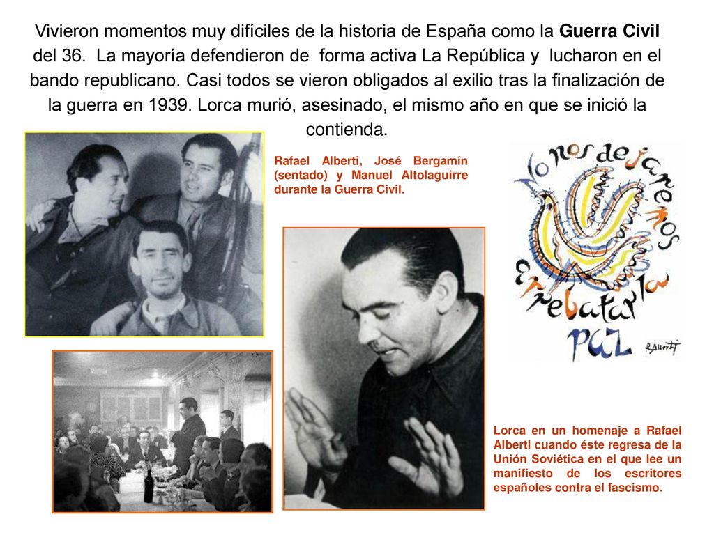 Vivieron momentos muy difíciles de la historia de España como la Guerra Civil del 36. La mayoría defendieron de forma activa La República y lucharon en el bando republicano. Casi todos se vieron obligados al exilio tras la finalización de la guerra en Lorca murió, asesinado, el mismo año en que se inició la contienda.