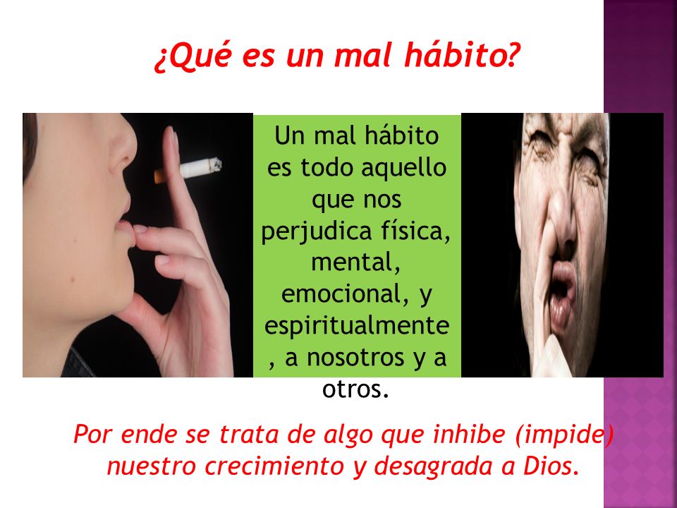 ¿Qué es un mal hábito Un mal hábito es todo aquello que nos perjudica física, mental, emocional, y espiritualmente, a nosotros y a otros.