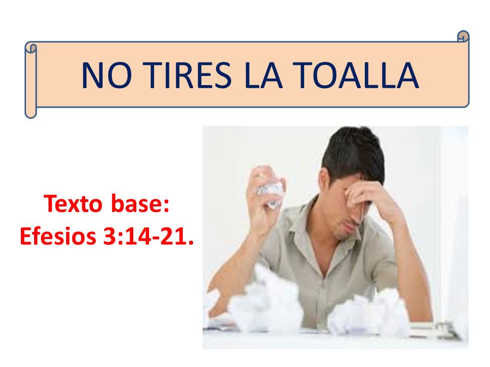 NO TIRES LA TOALLA Texto base: Efesios 3:14-21.