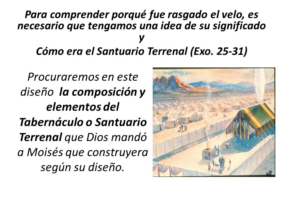Para comprender porqué fue rasgado el velo, es necesario que tengamos una idea de su significado y Cómo era el Santuario Terrenal (Exo )