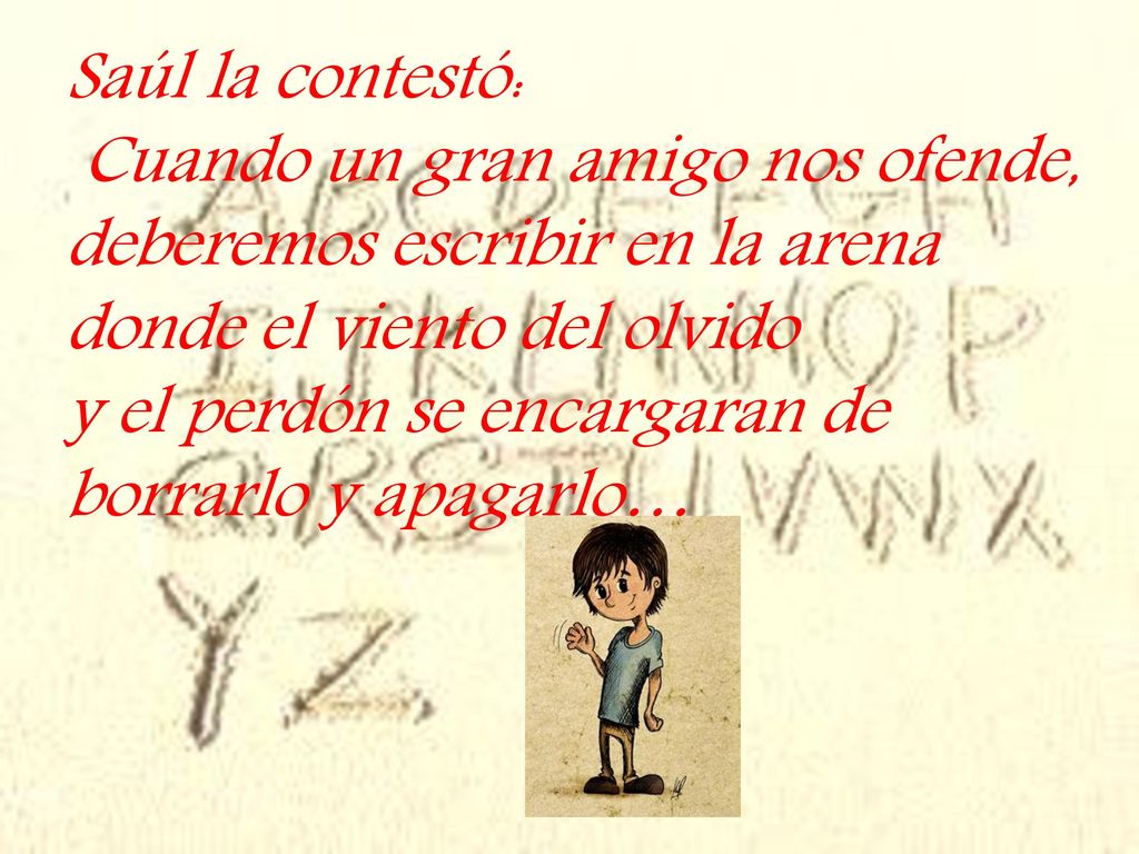 Saúl la contestó: Cuando un gran amigo nos ofende, deberemos escribir en la arena. donde el viento del olvido.