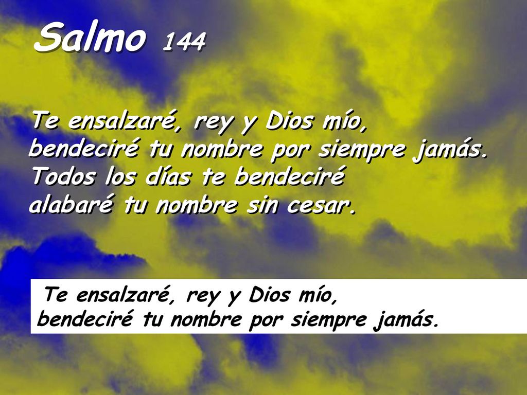 Salmo 144 Te ensalzaré, rey y Dios mío, bendeciré tu nombre por siempre jamás. Todos los días te bendeciré alabaré tu nombre sin cesar.