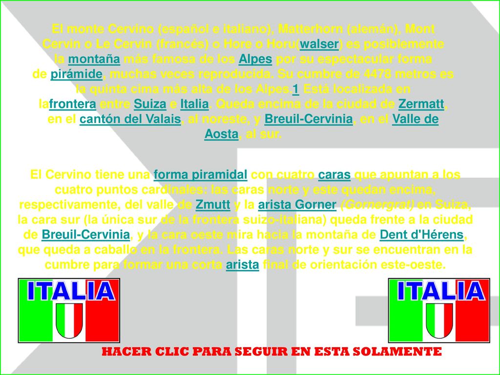El monte Cervino (español e italiano), Matterhorn (alemán), Mont Cervin o Le Cervin (francés) o Hore o Horu(walser) es posiblemente la montaña más famosa de los Alpes por su espectacular forma de pirámide, muchas veces reproducida. Su cumbre de 4478 metros es la quinta cima más alta de los Alpes.1 Está localizada en lafrontera entre Suiza e Italia. Queda encima de la ciudad de Zermatt, en el cantón del Valais, al noreste, y Breuil-Cervinia, en el Valle de Aosta, al sur.