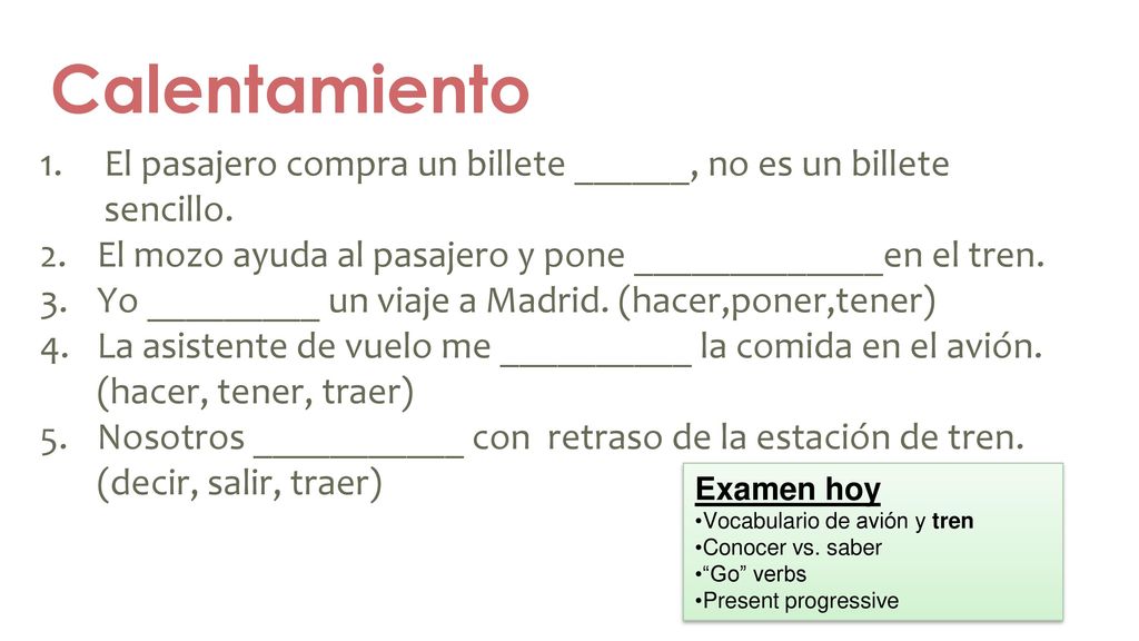 Calentamiento El pasajero compra un billete ______, no es un billete sencillo. El mozo ayuda al pasajero y pone _____________en el tren.