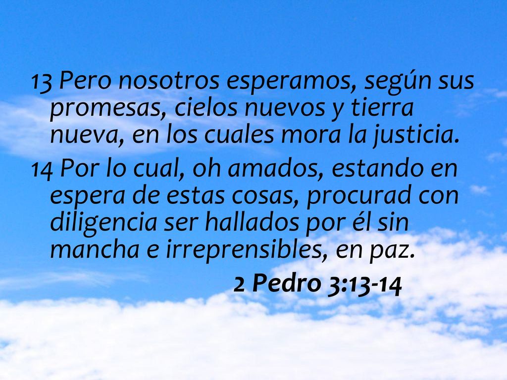 13 Pero nosotros esperamos, según sus promesas, cielos nuevos y tierra nueva, en los cuales mora la justicia.