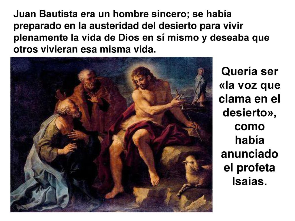 Juan Bautista era un hombre sincero; se había preparado en la austeridad del desierto para vivir plenamente la vida de Dios en sí mismo y deseaba que otros vivieran esa misma vida.