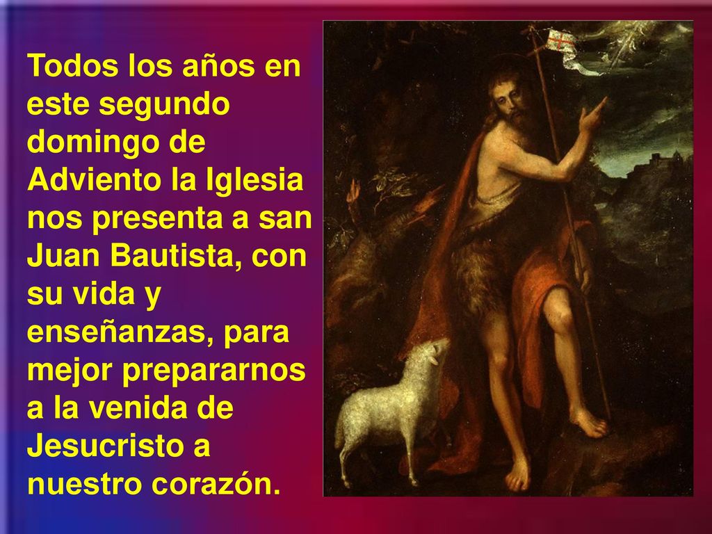 Todos los años en este segundo domingo de Adviento la Iglesia nos presenta a san Juan Bautista, con su vida y enseñanzas, para mejor prepararnos a la venida de Jesucristo a nuestro corazón.