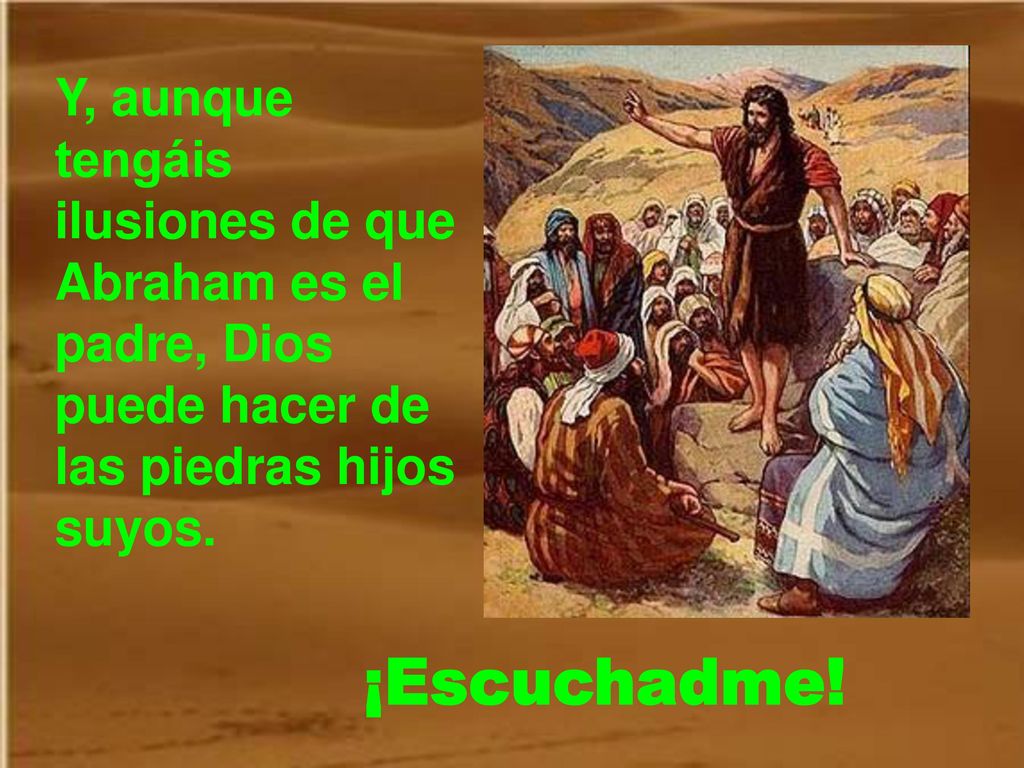 Y, aunque tengáis ilusiones de que Abraham es el padre, Dios puede hacer de las piedras hijos suyos.