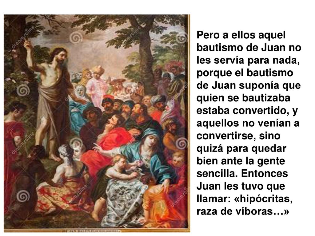 Pero a ellos aquel bautismo de Juan no les servía para nada, porque el bautismo de Juan suponía que quien se bautizaba estaba convertido, y aquellos no venían a convertirse, sino quizá para quedar bien ante la gente sencilla.