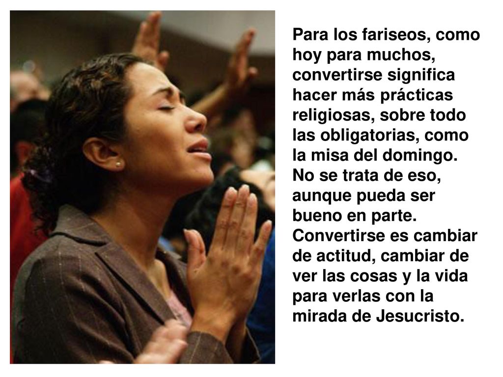 Para los fariseos, como hoy para muchos, convertirse significa hacer más prácticas religiosas, sobre todo las obligatorias, como la misa del domingo.
