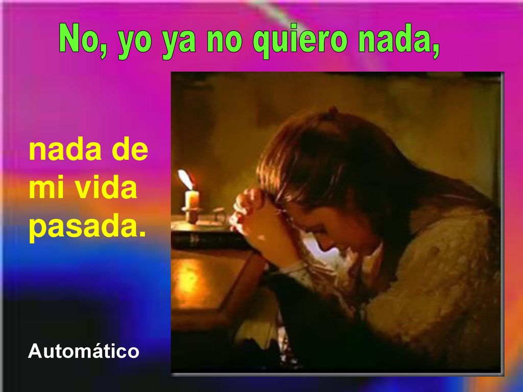 No, yo ya no quiero nada, nada de mi vida pasada. Automático