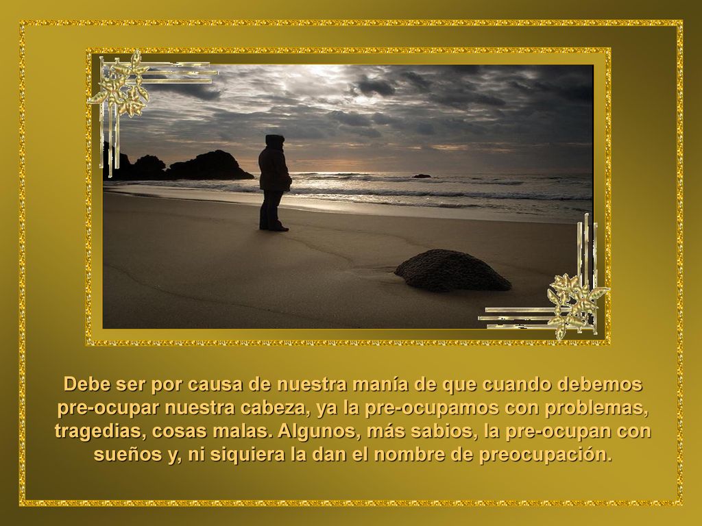 Debe ser por causa de nuestra manía de que cuando debemos pre-ocupar nuestra cabeza, ya la pre-ocupamos con problemas, tragedias, cosas malas.