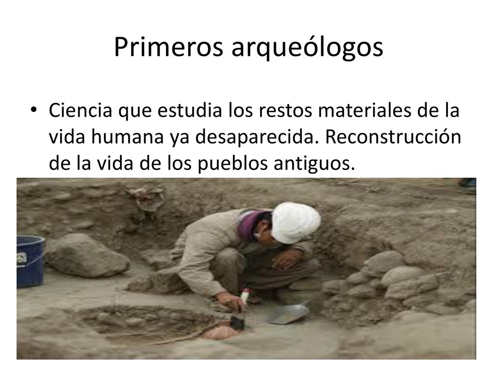 Primeros arqueólogos Ciencia que estudia los restos materiales de la vida humana ya desaparecida.