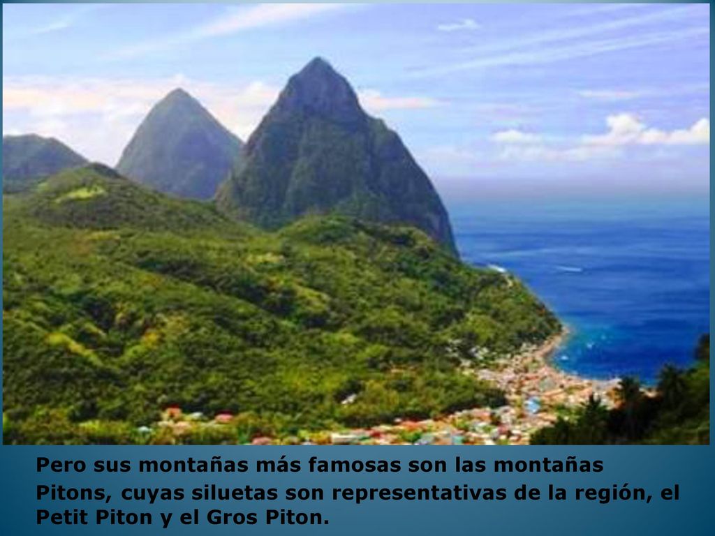 Pero sus montañas más famosas son las montañas Pitons, cuyas siluetas son representativas de la región, el Petit Piton y el Gros Piton.