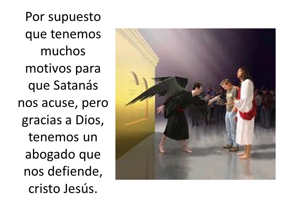 Por supuesto que tenemos muchos motivos para que Satanás nos acuse, pero gracias a Dios, tenemos un abogado que nos defiende, cristo Jesús.