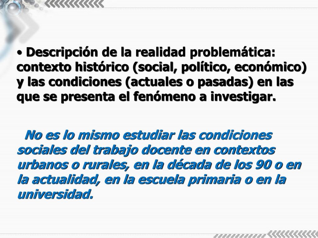 Descripción de la realidad problemática: contexto histórico (social, político, económico) y las condiciones (actuales o pasadas) en las que se presenta el fenómeno a investigar.