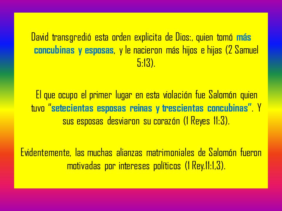 David transgredió esta orden explicita de Dios:, quien tomó más concubinas y esposas, y le nacieron más hijos e hijas (2 Samuel 5:13).