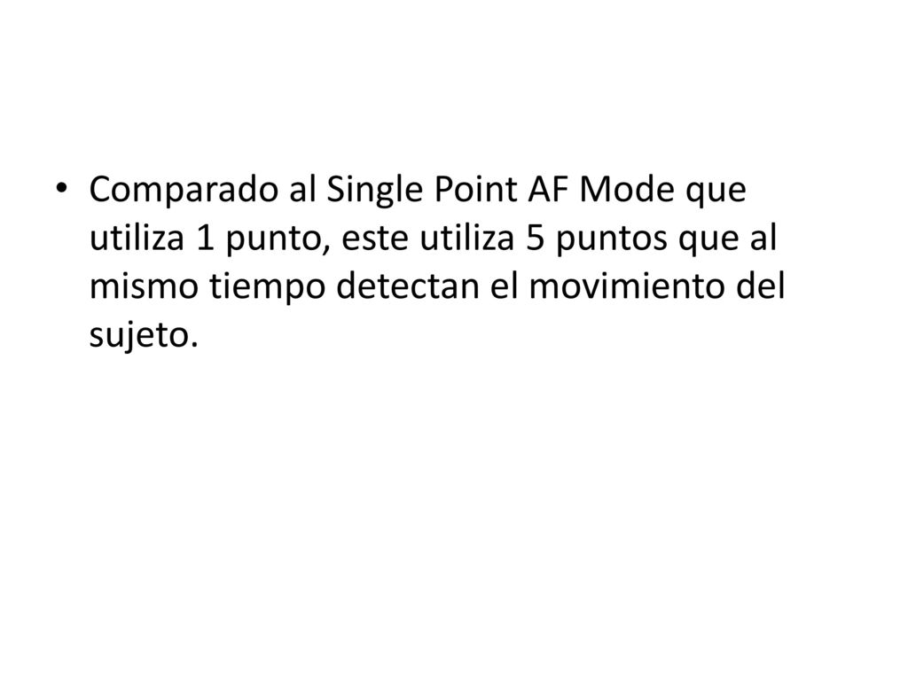 Comparado al Single Point AF Mode que utiliza 1 punto, este utiliza 5 puntos que al mismo tiempo detectan el movimiento del sujeto.