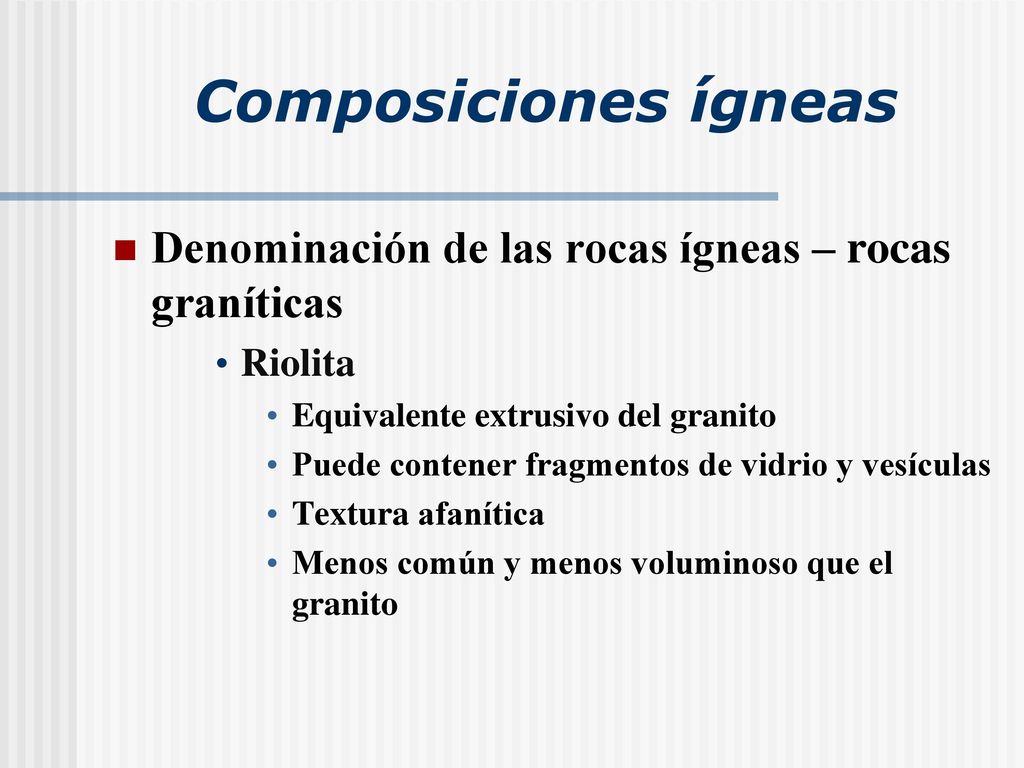 Composiciones ígneas Denominación de las rocas ígneas – rocas graníticas. Riolita. Equivalente extrusivo del granito.
