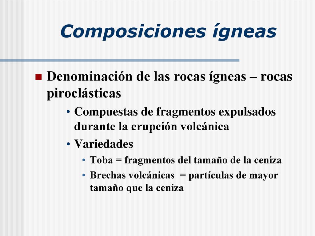 Composiciones ígneas Denominación de las rocas ígneas – rocas piroclásticas. Compuestas de fragmentos expulsados durante la erupción volcánica.