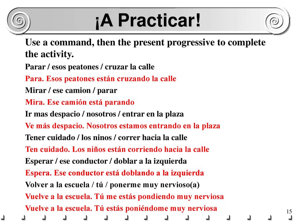 ¡A Practicar! Use a command, then the present progressive to complete the activity. Parar / esos peatones / cruzar la calle.