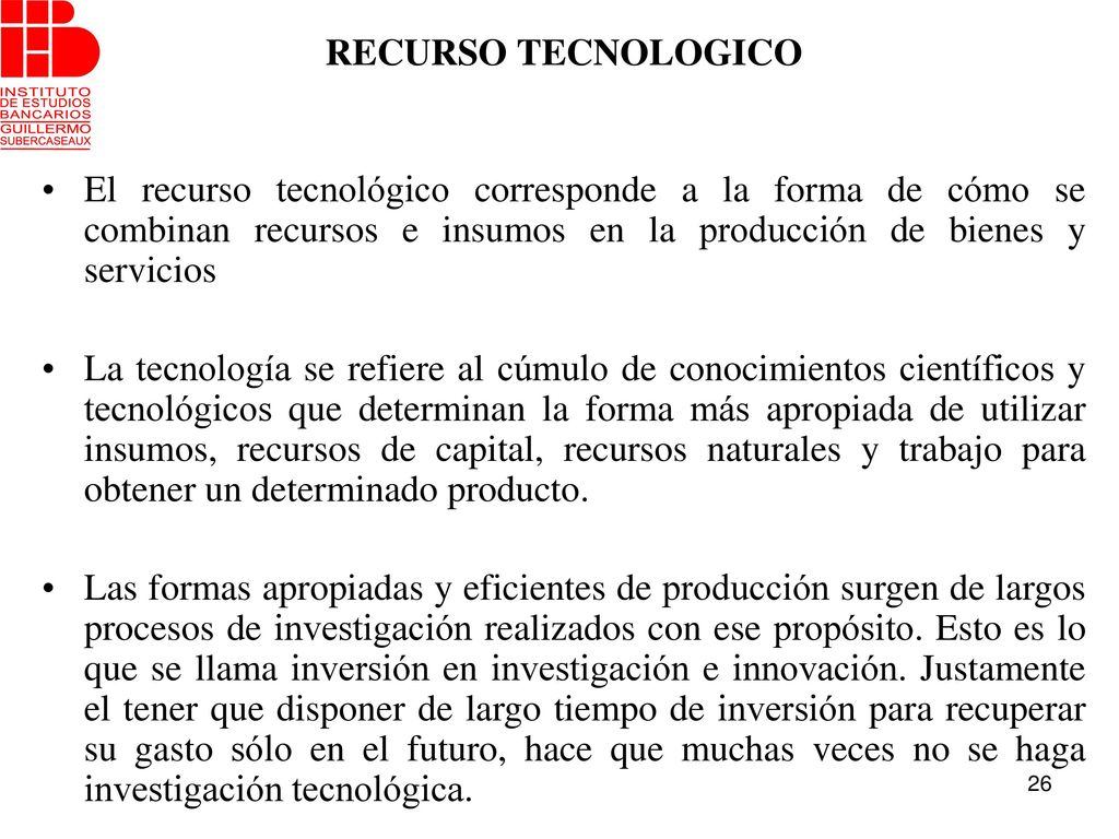 RECURSO TECNOLOGICO El recurso tecnológico corresponde a la forma de cómo se combinan recursos e insumos en la producción de bienes y servicios.