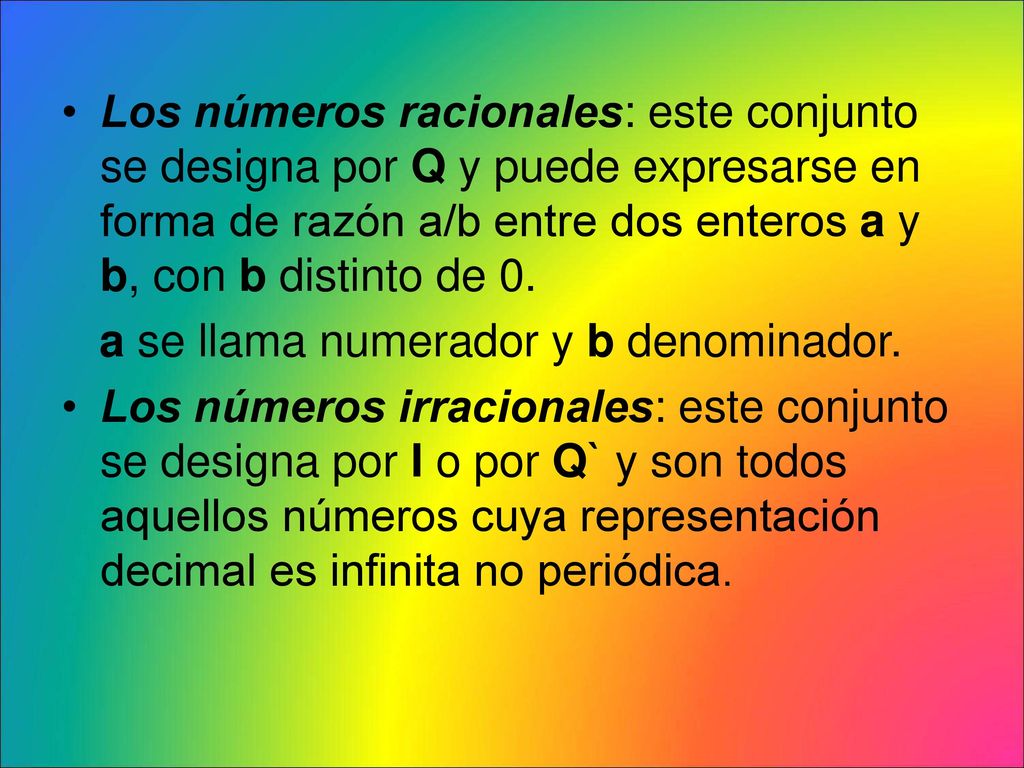 Los números racionales: este conjunto se designa por Q y puede expresarse en forma de razón a/b entre dos enteros a y b, con b distinto de 0.