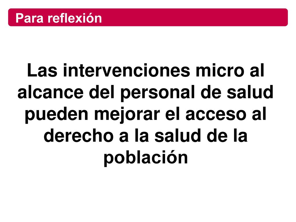 Para reflexión Las intervenciones micro al alcance del personal de salud pueden mejorar el acceso al derecho a la salud de la población.