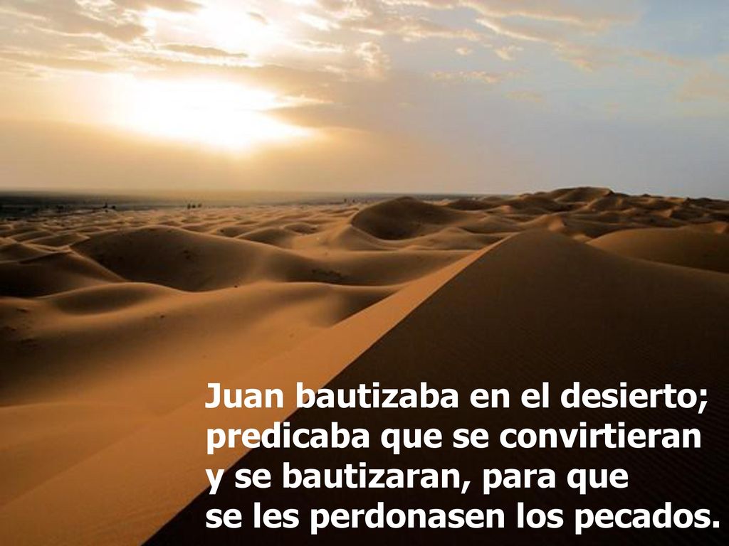 Juan bautizaba en el desierto; predicaba que se convirtieran y se bautizaran, para que se les perdonasen los pecados.