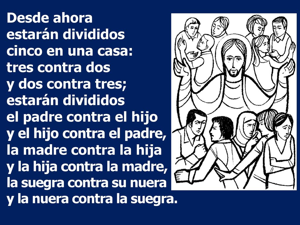Desde ahora estarán divididos cinco en una casa: tres contra dos y dos contra tres; estarán divididos el padre contra el hijo y el hijo contra el padre, la madre contra la hija y la hija contra la madre, la suegra contra su nuera y la nuera contra la suegra.