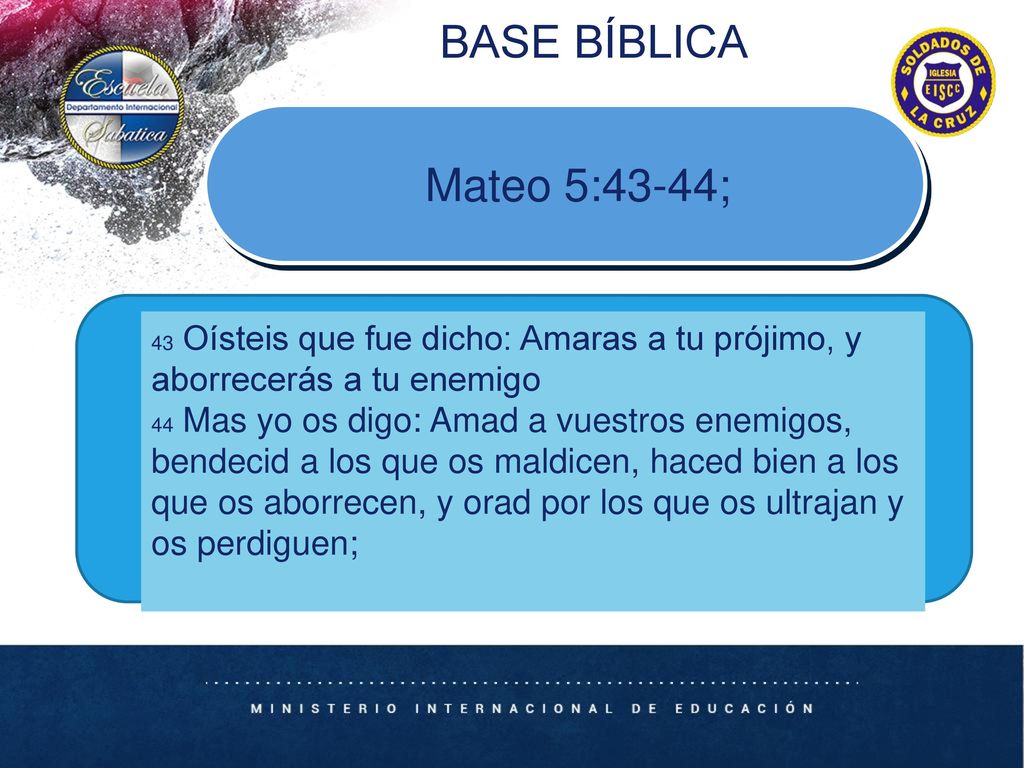 BASE BÍBLICA Mateo 5:43-44; 43 Oísteis que fue dicho: Amaras a tu prójimo, y aborrecerás a tu enemigo.