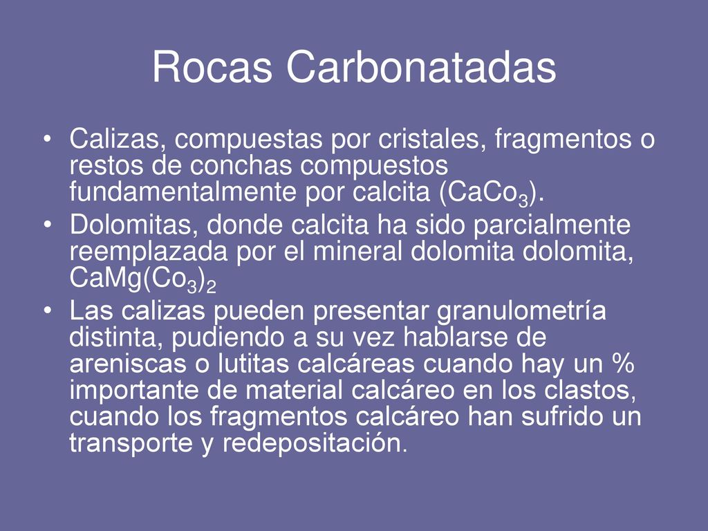 Rocas Carbonatadas Calizas, compuestas por cristales, fragmentos o restos de conchas compuestos fundamentalmente por calcita (CaCo3).