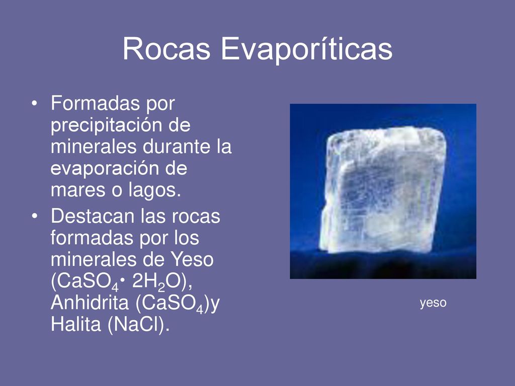 Rocas Evaporíticas Formadas por precipitación de minerales durante la evaporación de mares o lagos.