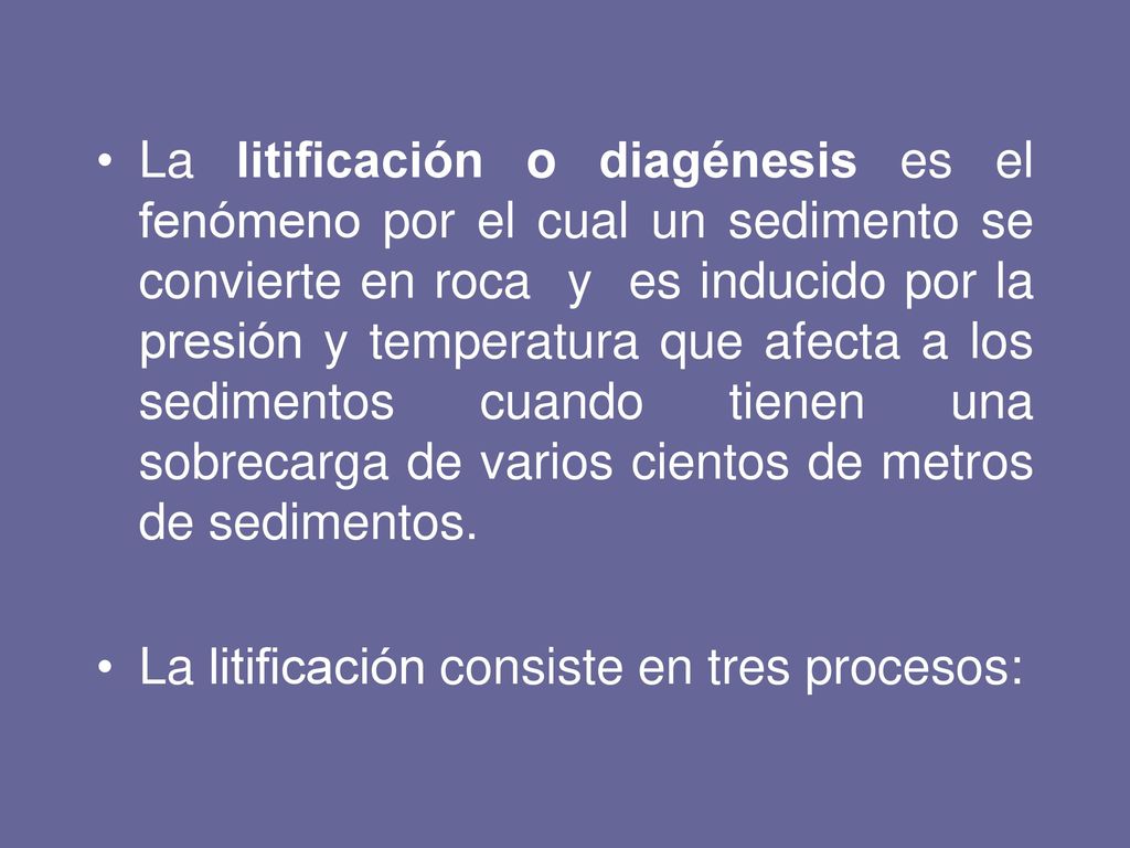 La litificación o diagénesis es el fenómeno por el cual un sedimento se convierte en roca y es inducido por la presión y temperatura que afecta a los sedimentos cuando tienen una sobrecarga de varios cientos de metros de sedimentos.