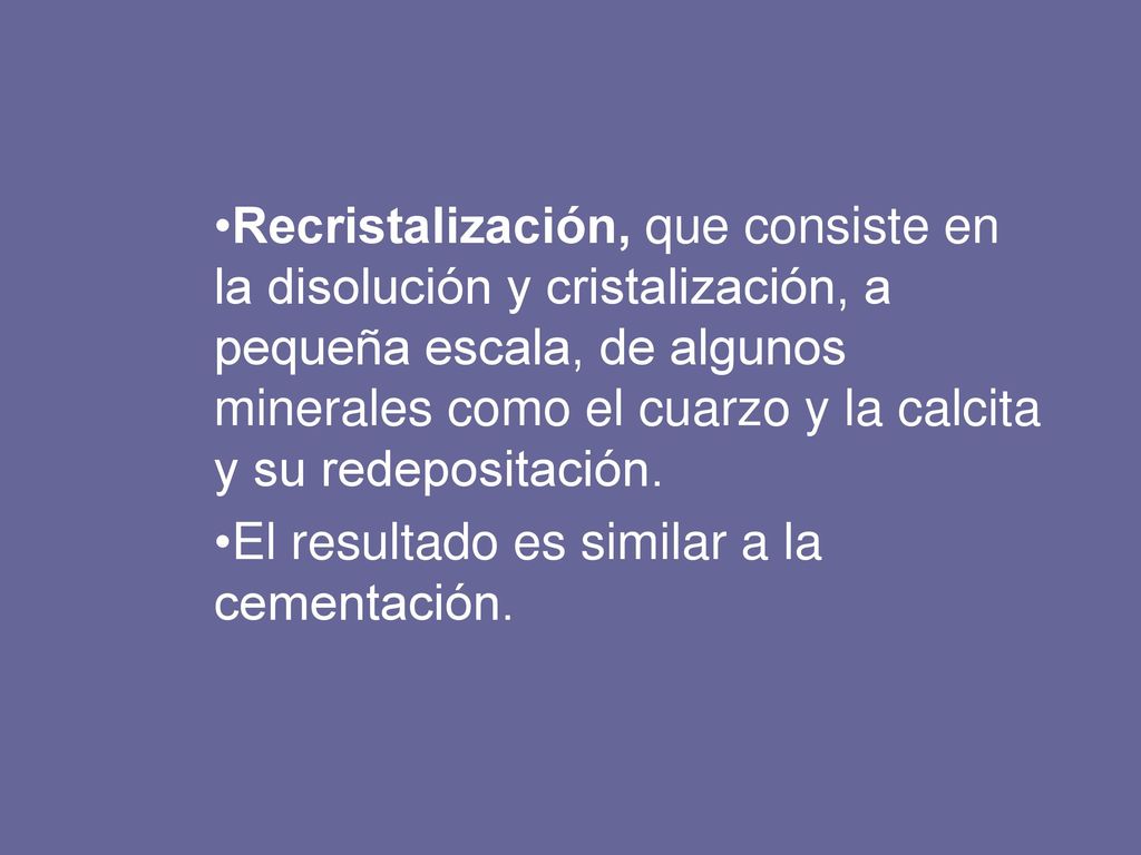 Recristalización, que consiste en la disolución y cristalización, a pequeña escala, de algunos minerales como el cuarzo y la calcita y su redepositación.