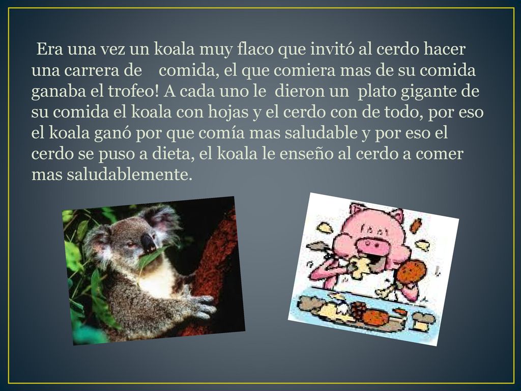 Era una vez un koala muy flaco que invitó al cerdo hacer una carrera de comida, el que comiera mas de su comida ganaba el trofeo.
