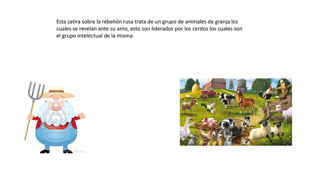 Esta satira sobre la rebelión rusa trata de un grupo de animales de granja los cuales se revelan ante su amo, esto son liderados por los cerdos los cuales son el grupo intelectual de la misma.